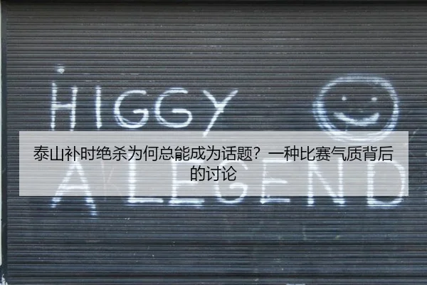 泰山补时绝杀为何总能成为话题？一种比赛气质背后的讨论